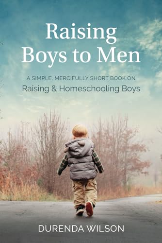 Raising Boys to Men: A Simple, Mercifully Short Book on Raising and Homeschooling Boys